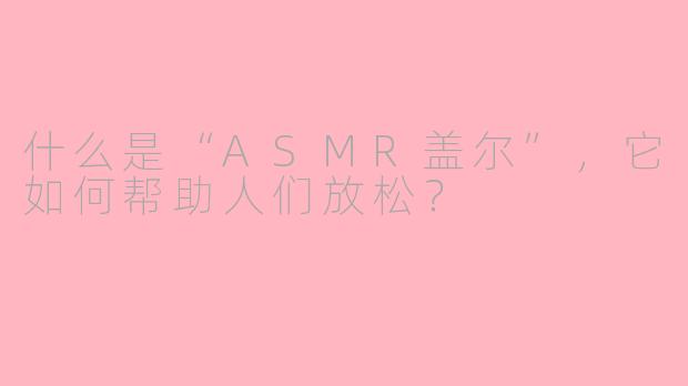 什么是“ASMR盖尔”,它如何帮助人们放松?