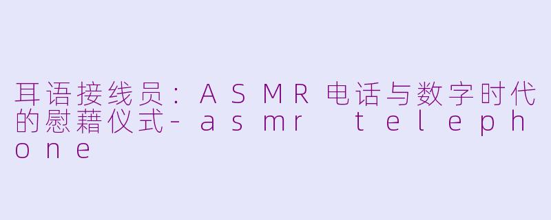 耳语接线员:ASMR电话与数字时代的慰藉仪式-asmr telephone