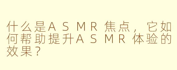 什么是ASMR焦点，它如何帮助提升ASMR体验的效果？