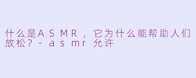 什么是ASMR，它为什么能帮助人们放松？-asmr允许