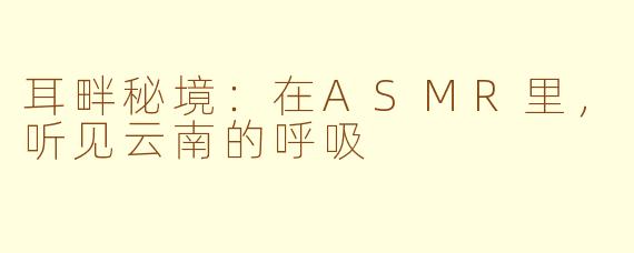 耳畔秘境:在ASMR里,听见云南的呼吸