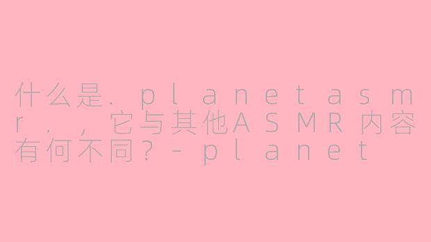 什么是.planetasmr.,它与其他ASMR内容有何不同?-planet asmr