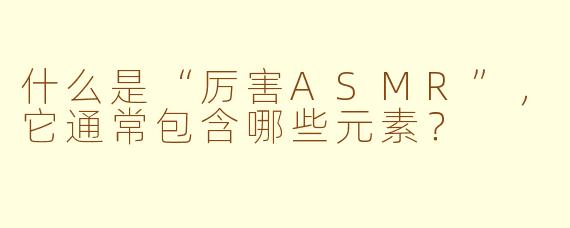 什么是“厉害ASMR”，它通常包含哪些元素？
