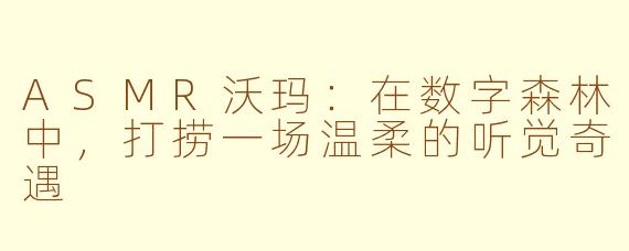 ASMR沃玛：在数字森林中，打捞一场温柔的听觉奇遇