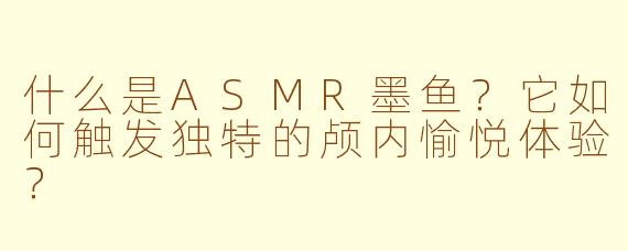 什么是ASMR墨鱼?它如何触发独特的颅内愉悦体验?