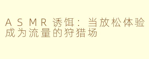 ASMR诱饵:当放松体验成为流量的狩猎场