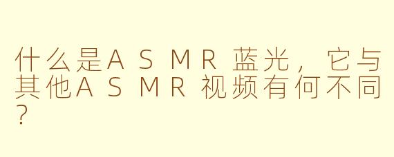 什么是ASMR蓝光,它与其他ASMR视频有何不同?