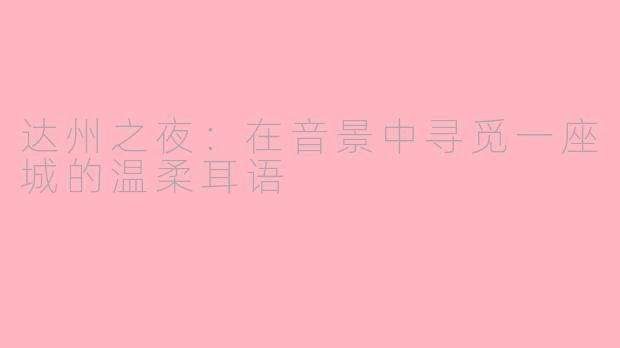 达州之夜:在音景中寻觅一座城的温柔耳语