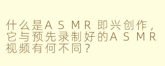 什么是ASMR即兴创作，它与预先录制好的ASMR视频有何不同？