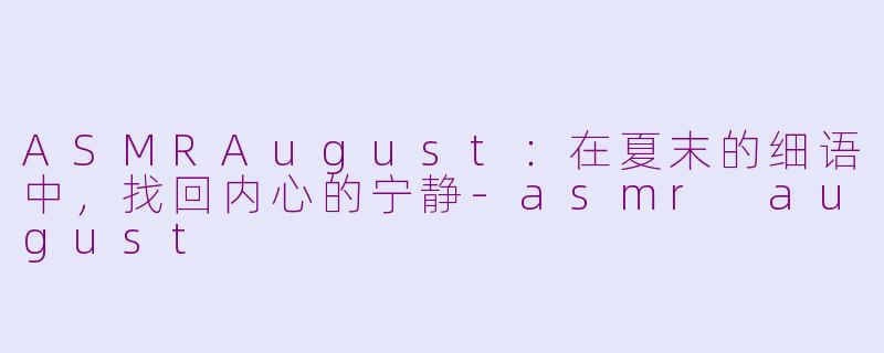ASMRAugust：在夏末的细语中，找回内心的宁静-asmr august