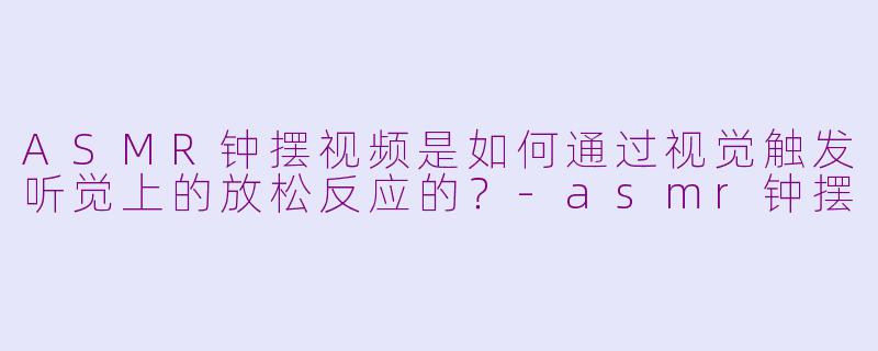 ASMR钟摆视频是如何通过视觉触发听觉上的放松反应的？-asmr钟摆