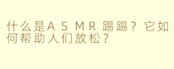 什么是ASMR踢踢？它如何帮助人们放松？