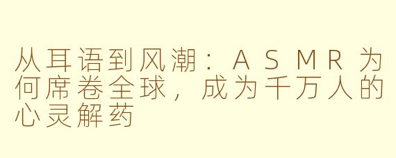 从耳语到风潮：ASMR为何席卷全球，成为千万人的心灵解药