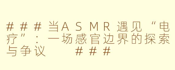 ###当ASMR遇见“电疗”:一场感官边界的探索与争议
###