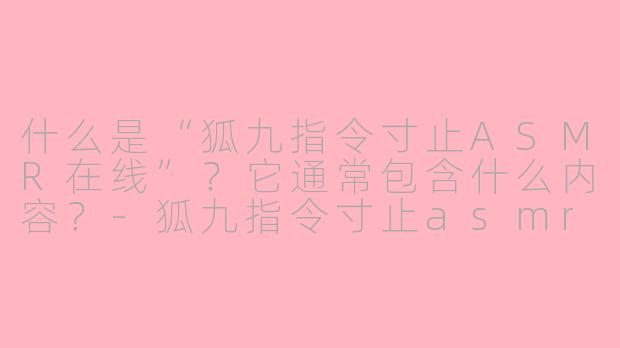 什么是“狐九指令寸止ASMR在线”？它通常包含什么内容？-狐九指令寸止asmr在线