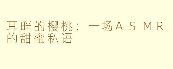 耳畔的樱桃:一场ASMR的甜蜜私语