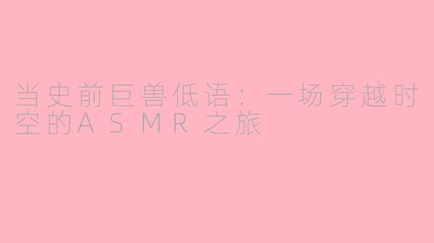 当史前巨兽低语：一场穿越时空的ASMR之旅