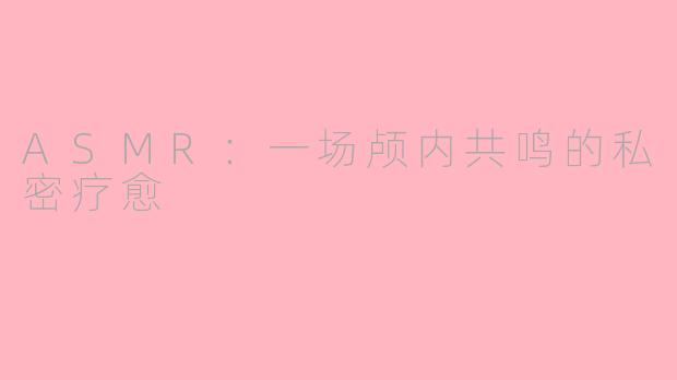 ASMR:一场颅内共鸣的私密疗愈