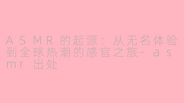 ASMR的起源:从无名体验到全球热潮的感官之旅-asmr出处
