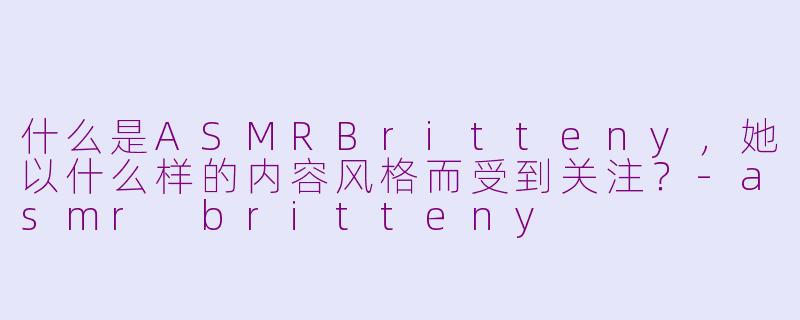 什么是ASMRBritteny，她以什么样的内容风格而受到关注？-asmr britteny