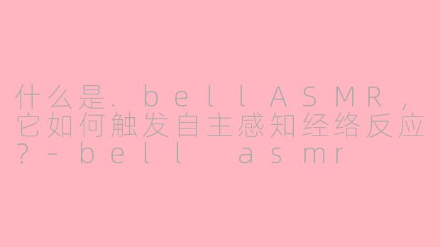 什么是.bellASMR，它如何触发自主感知经络反应？-bell asmr