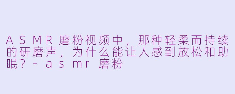 ASMR磨粉视频中,那种轻柔而持续的研磨声,为什么能让人感到放松和助眠?-asmr磨粉