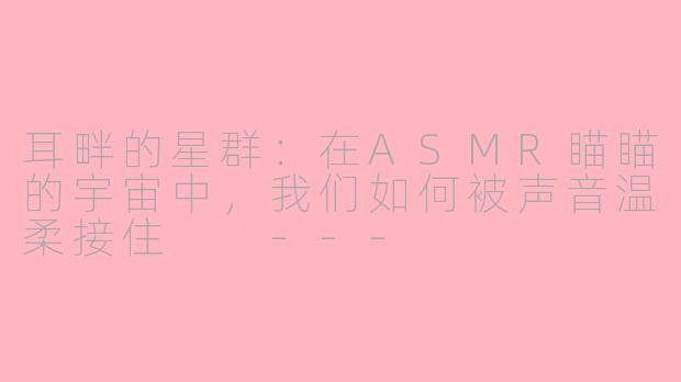 耳畔的星群：在ASMR瞄瞄的宇宙中，我们如何被声音温柔接住

---