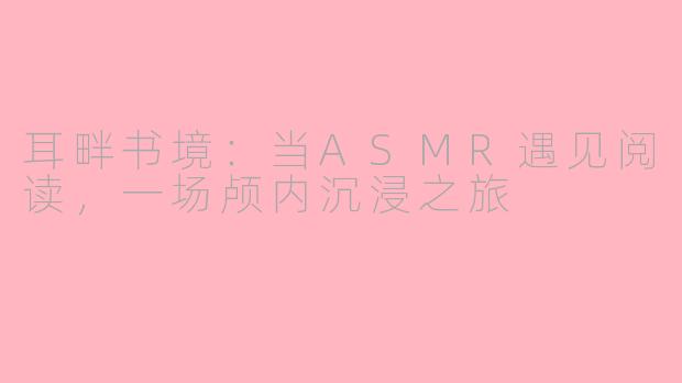 耳畔书境：当ASMR遇见阅读，一场颅内沉浸之旅