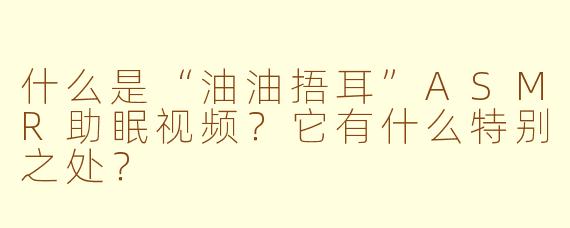 什么是“油油捂耳”ASMR助眠视频？它有什么特别之处？