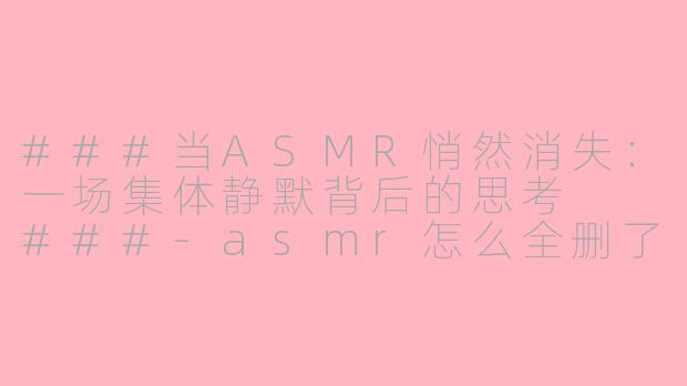 ###当ASMR悄然消失:一场集体静默背后的思考
###-asmr怎么全删了