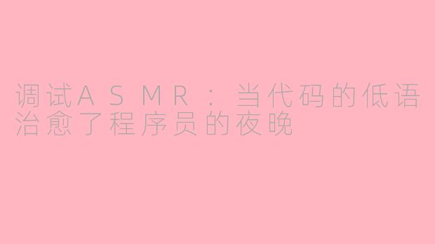 调试ASMR：当代码的低语治愈了程序员的夜晚