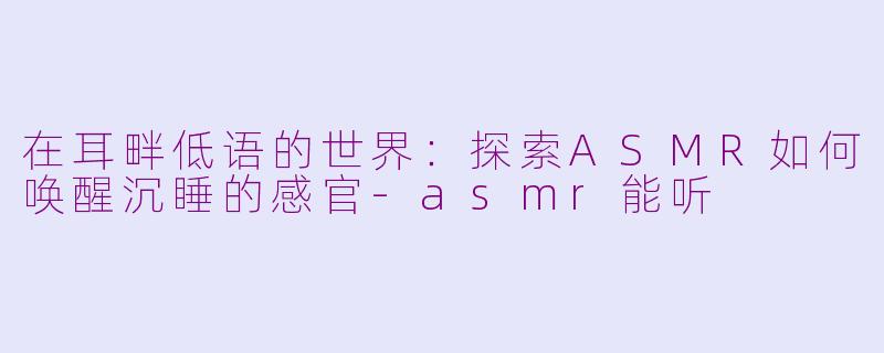 在耳畔低语的世界:探索ASMR如何唤醒沉睡的感官-asmr能听