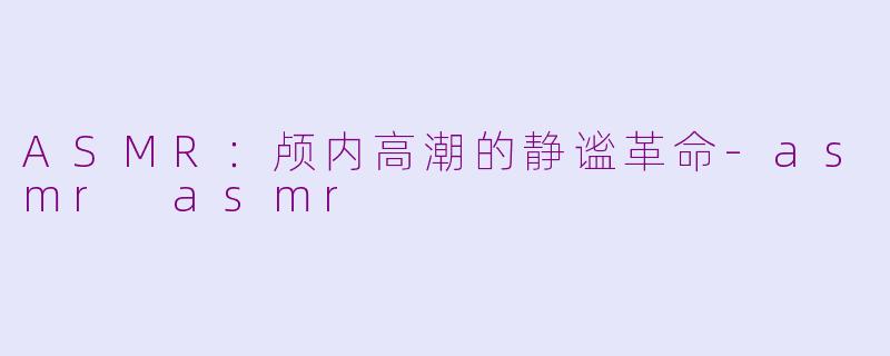 ASMR：颅内高潮的静谧革命-asmr asmr