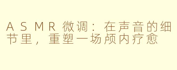 ASMR微调:在声音的细节里,重塑一场颅内疗愈