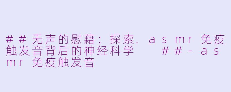 ##无声的慰藉：探索.asmr免疫触发音背后的神经科学

##-asmr免疫触发音
