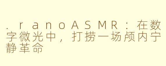 .ranoASMR：在数字微光中，打捞一场颅内宁静革命