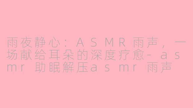 雨夜静心：ASMR雨声，一场献给耳朵的深度疗愈-asmr助眠解压asmr雨声
