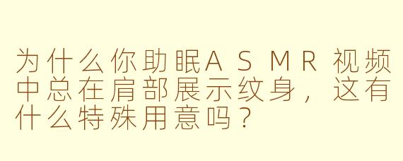 为什么你助眠ASMR视频中总在肩部展示纹身,这有什么特殊用意吗?