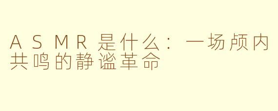 ASMR是什么：一场颅内共鸣的静谧革命