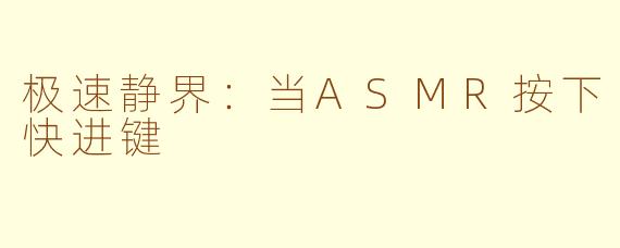 极速静界：当ASMR按下快进键