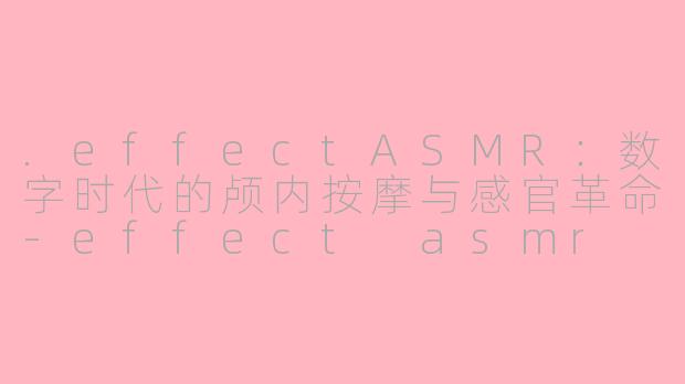 .effectASMR:数字时代的颅内按摩与感官革命-effect asmr