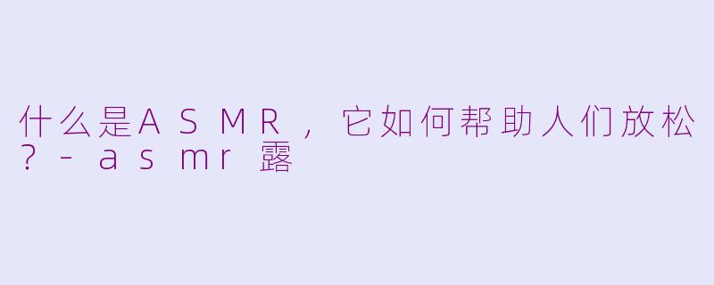 什么是ASMR，它如何帮助人们放松？
