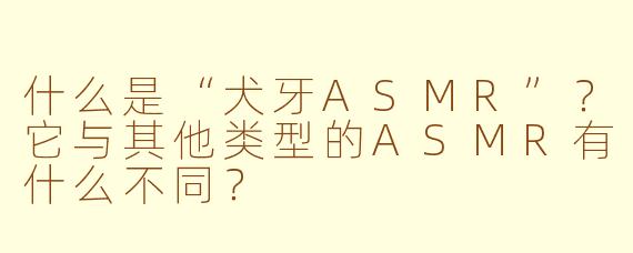 什么是“犬牙ASMR”？它与其他类型的ASMR有什么不同？