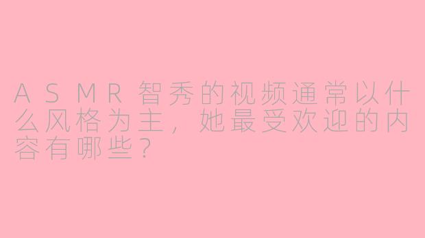 ASMR智秀的视频通常以什么风格为主，她最受欢迎的内容有哪些？