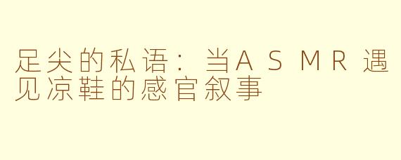 足尖的私语：当ASMR遇见凉鞋的感官叙事