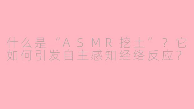 什么是“ASMR挖土”？它如何引发自主感知经络反应？
