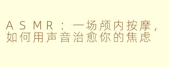 ASMR：一场颅内按摩，如何用声音治愈你的焦虑