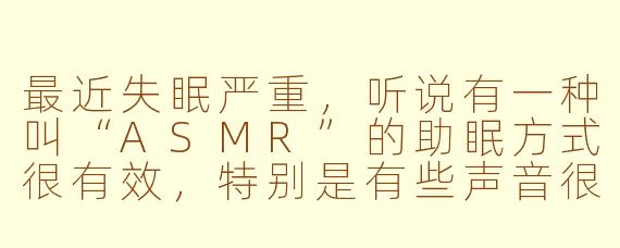 最近失眠严重,听说有一种叫“ASMR”的助眠方式很有效,特别是有些声音很治愈的小姐姐视频,能具体说说这是怎么回事吗?它真的能帮助睡眠吗?