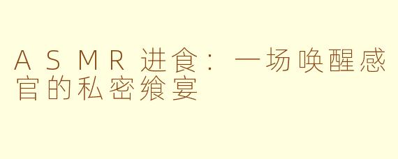 ASMR进食：一场唤醒感官的私密飨宴