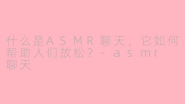什么是ASMR聊天，它如何帮助人们放松？-asmr 聊天